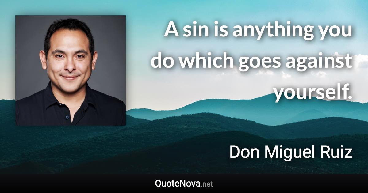 A sin is anything you do which goes against yourself. - Don Miguel Ruiz quote