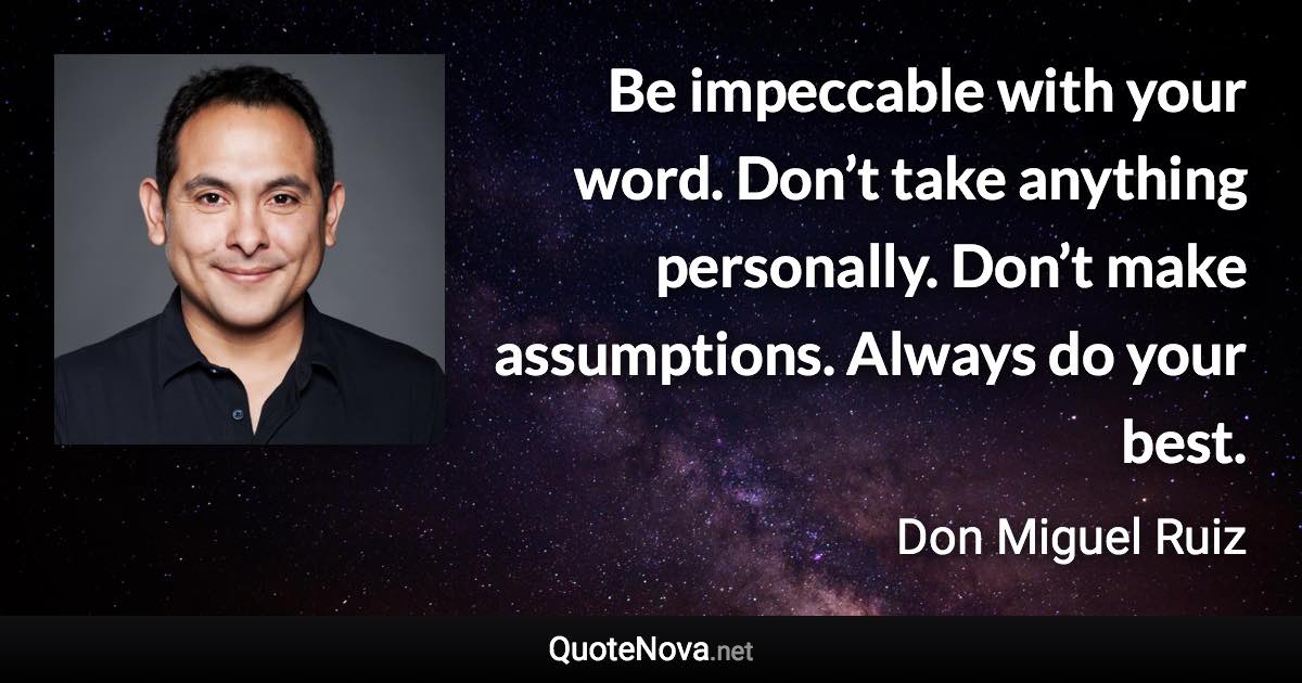 Be impeccable with your word. Don’t take anything personally. Don’t make assumptions. Always do your best. - Don Miguel Ruiz quote