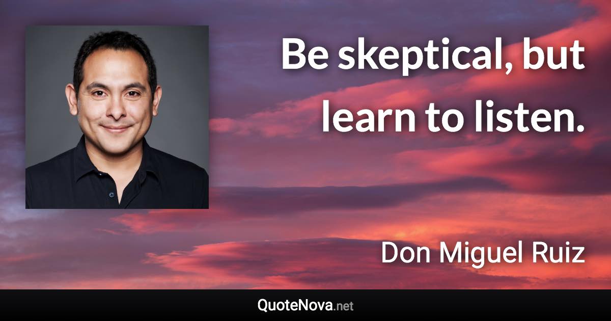 Be skeptical, but learn to listen. - Don Miguel Ruiz quote