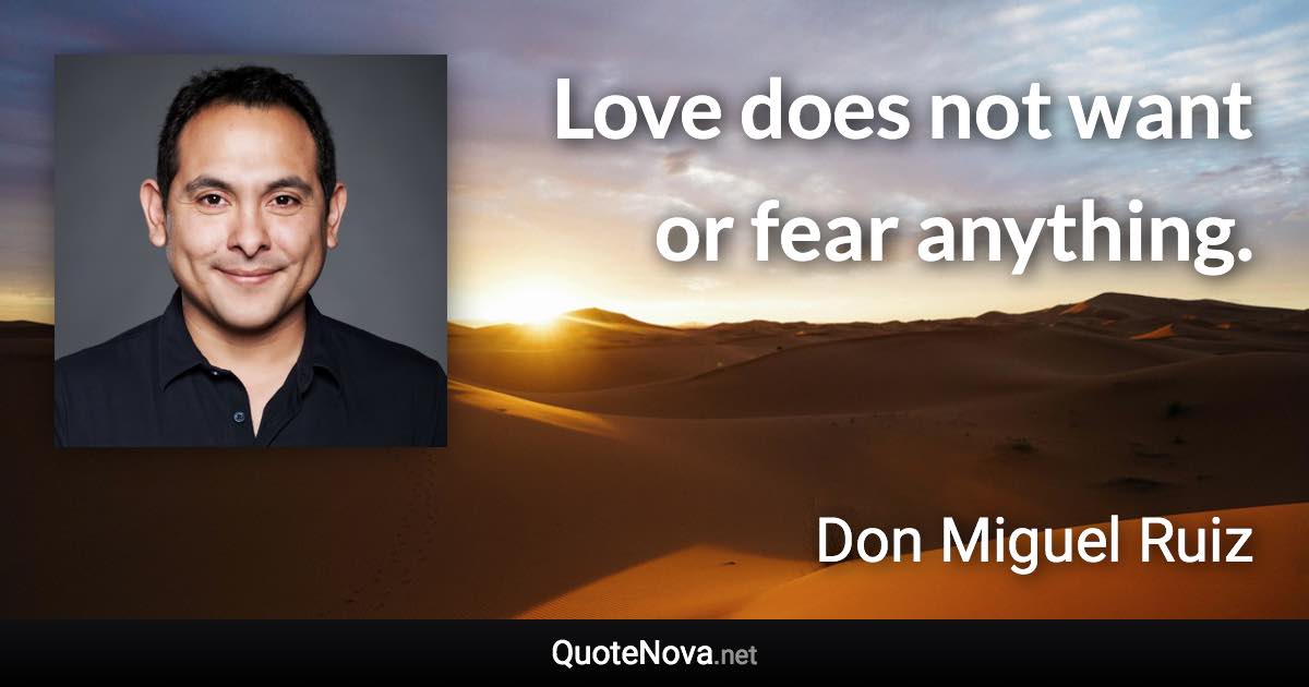 Love does not want or fear anything. - Don Miguel Ruiz quote