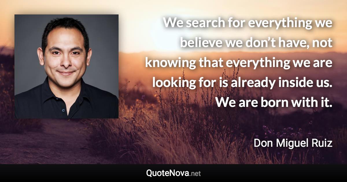 We search for everything we believe we don’t have, not knowing that everything we are looking for is already inside us. We are born with it. - Don Miguel Ruiz quote