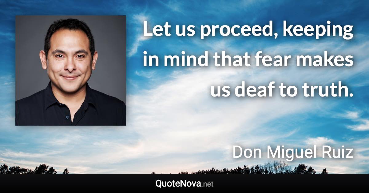 Let us proceed, keeping in mind that fear makes us deaf to truth. - Don Miguel Ruiz quote