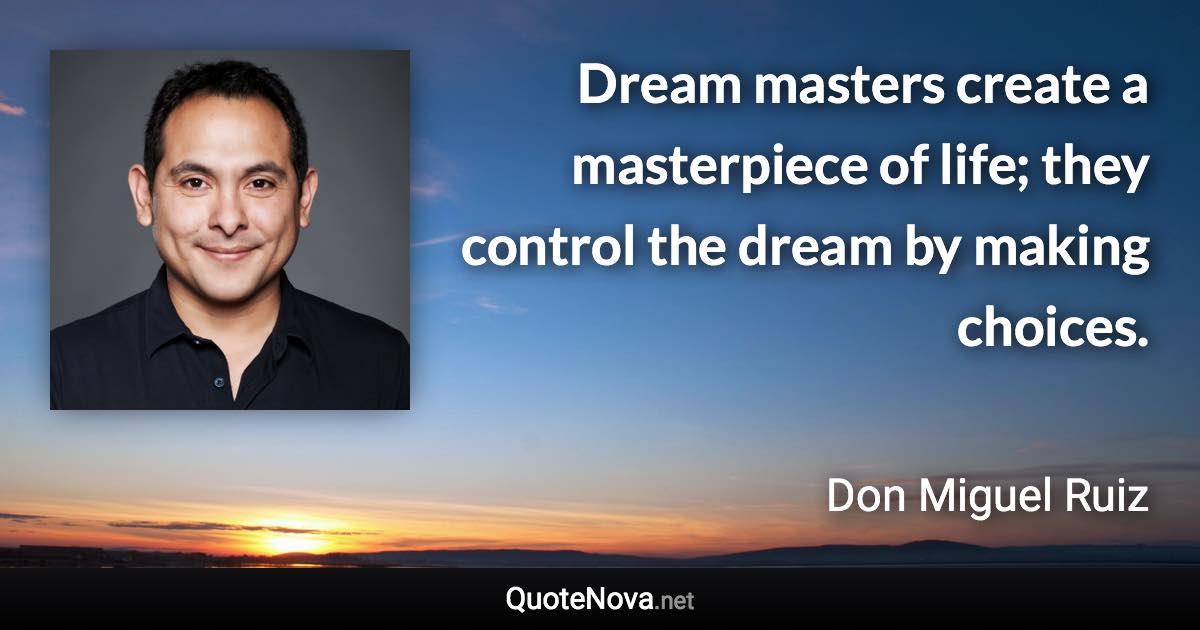 Dream masters create a masterpiece of life; they control the dream by making choices. - Don Miguel Ruiz quote