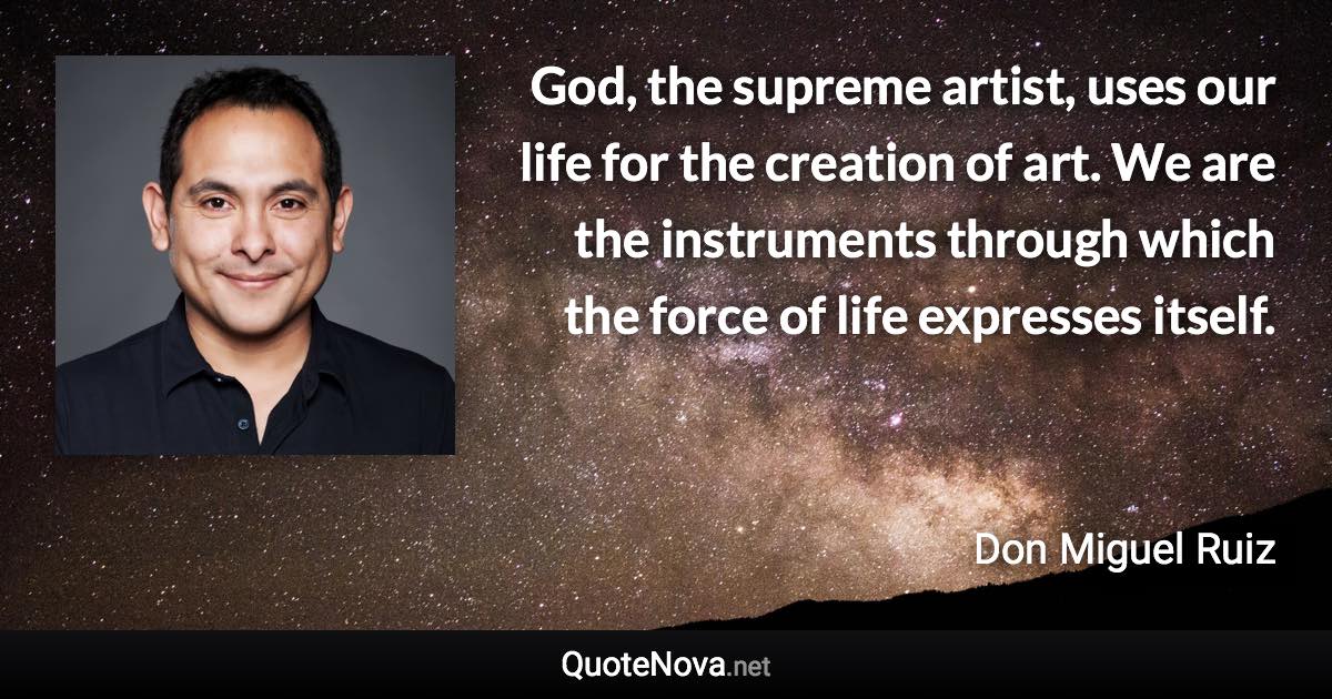 God, the supreme artist, uses our life for the creation of art. We are the instruments through which the force of life expresses itself. - Don Miguel Ruiz quote