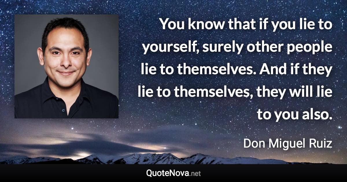 You know that if you lie to yourself, surely other people lie to themselves. And if they lie to themselves, they will lie to you also. - Don Miguel Ruiz quote