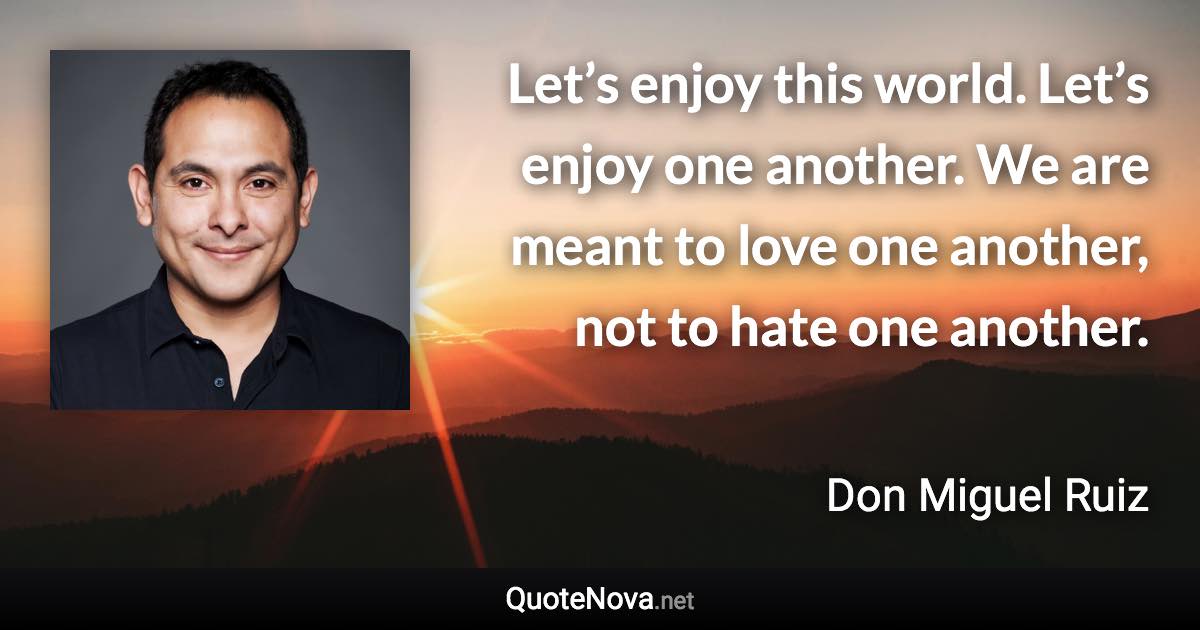 Let’s enjoy this world. Let’s enjoy one another. We are meant to love one another, not to hate one another. - Don Miguel Ruiz quote