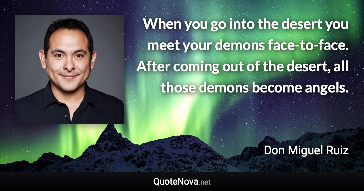 When you go into the desert you meet your demons face-to-face. After coming out of the desert, all those demons become angels. - Don Miguel Ruiz quote