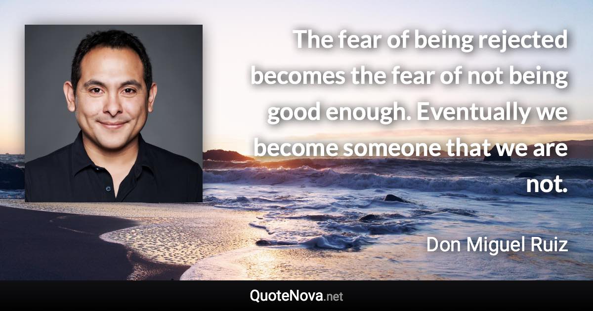 The fear of being rejected becomes the fear of not being good enough. Eventually we become someone that we are not. - Don Miguel Ruiz quote