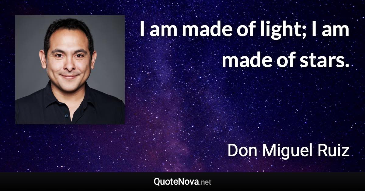 I am made of light; I am made of stars. - Don Miguel Ruiz quote