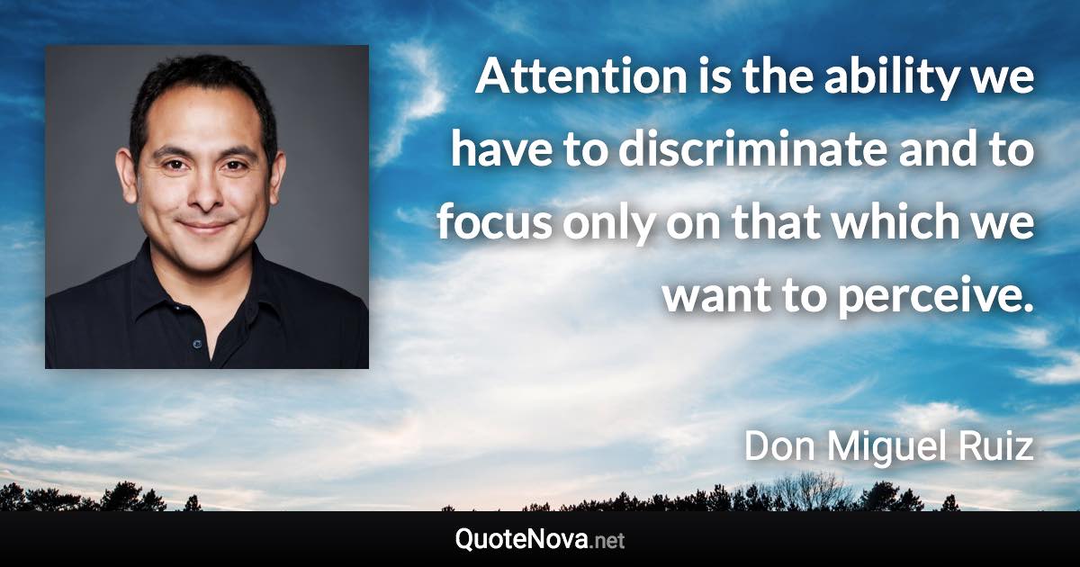 Attention is the ability we have to discriminate and to focus only on that which we want to perceive. - Don Miguel Ruiz quote