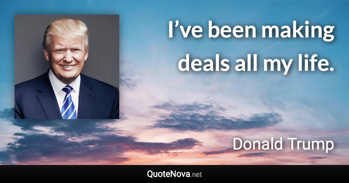 I’ve been making deals all my life. - Donald Trump quote