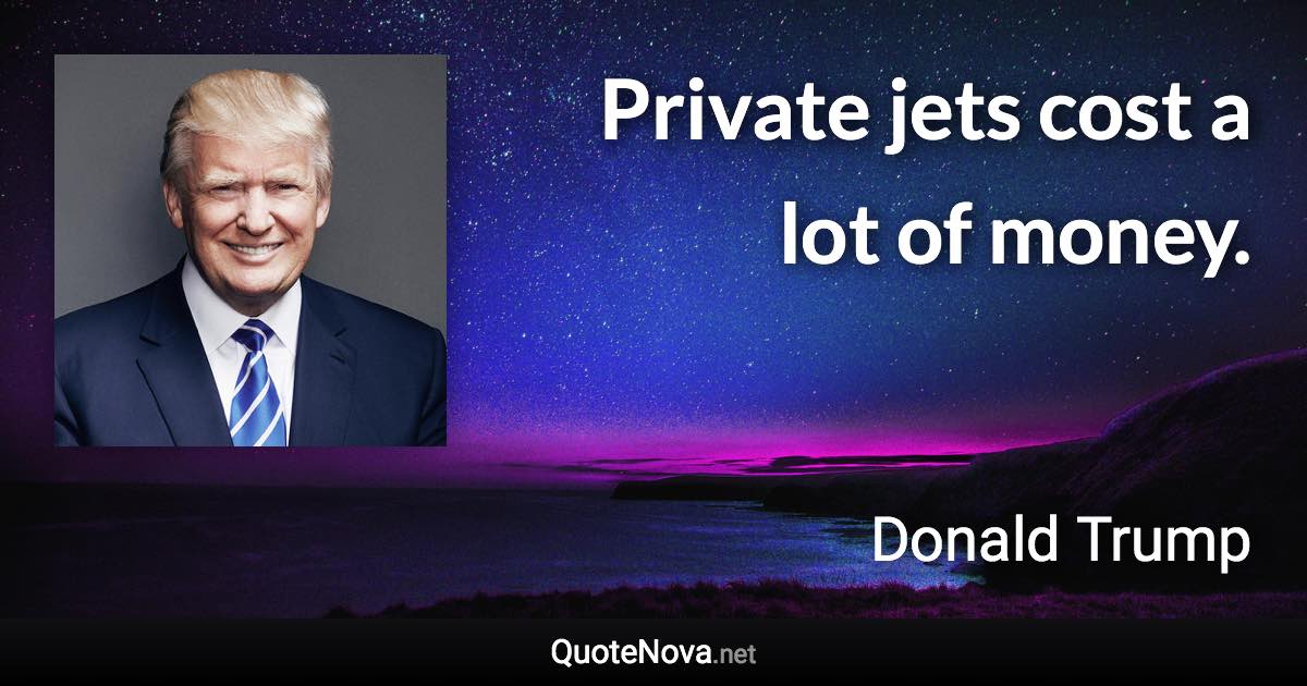 Private jets cost a lot of money. - Donald Trump quote