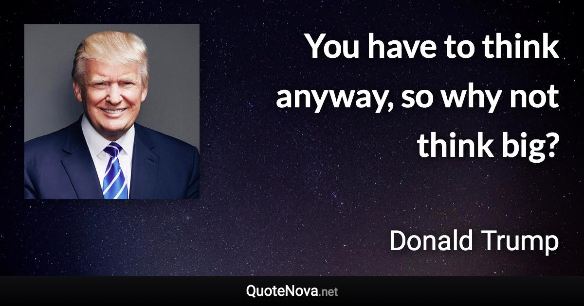 You have to think anyway, so why not think big? - Donald Trump quote