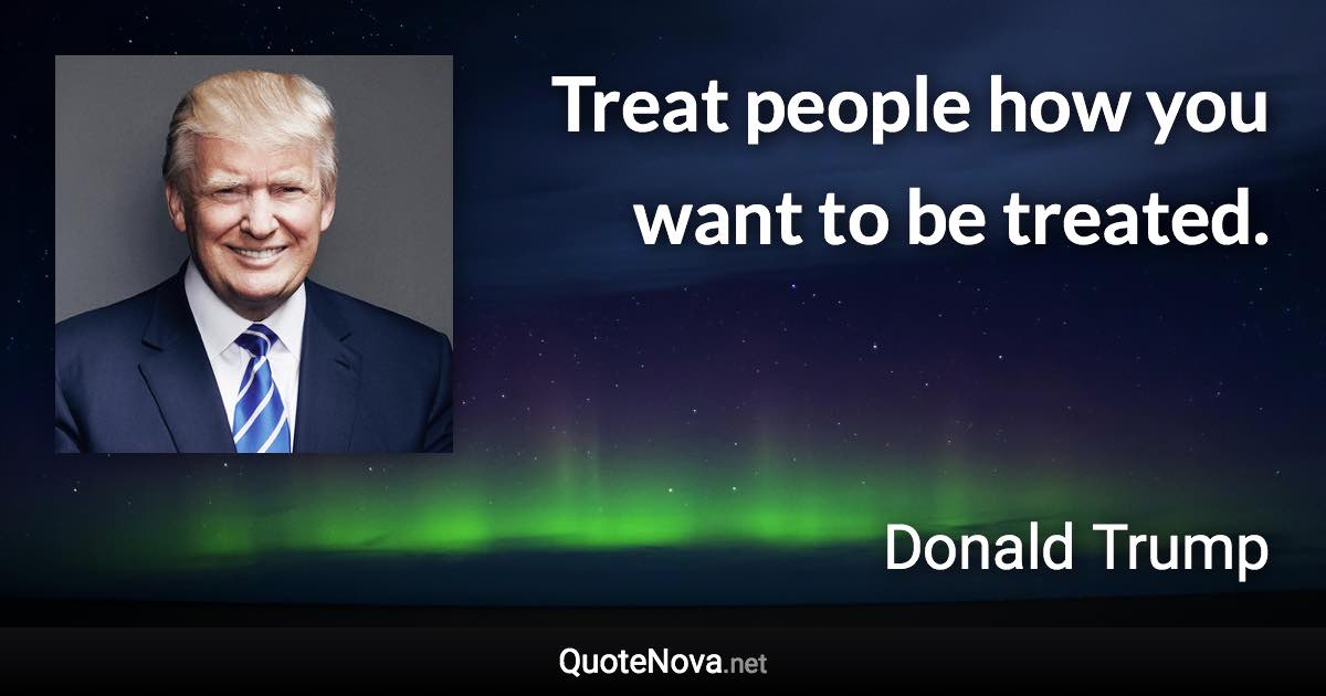 Treat people how you want to be treated. - Donald Trump quote