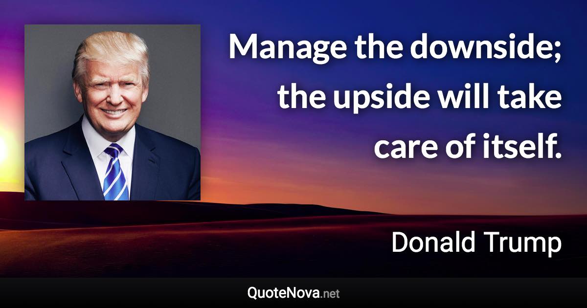 Manage the downside; the upside will take care of itself. - Donald Trump quote