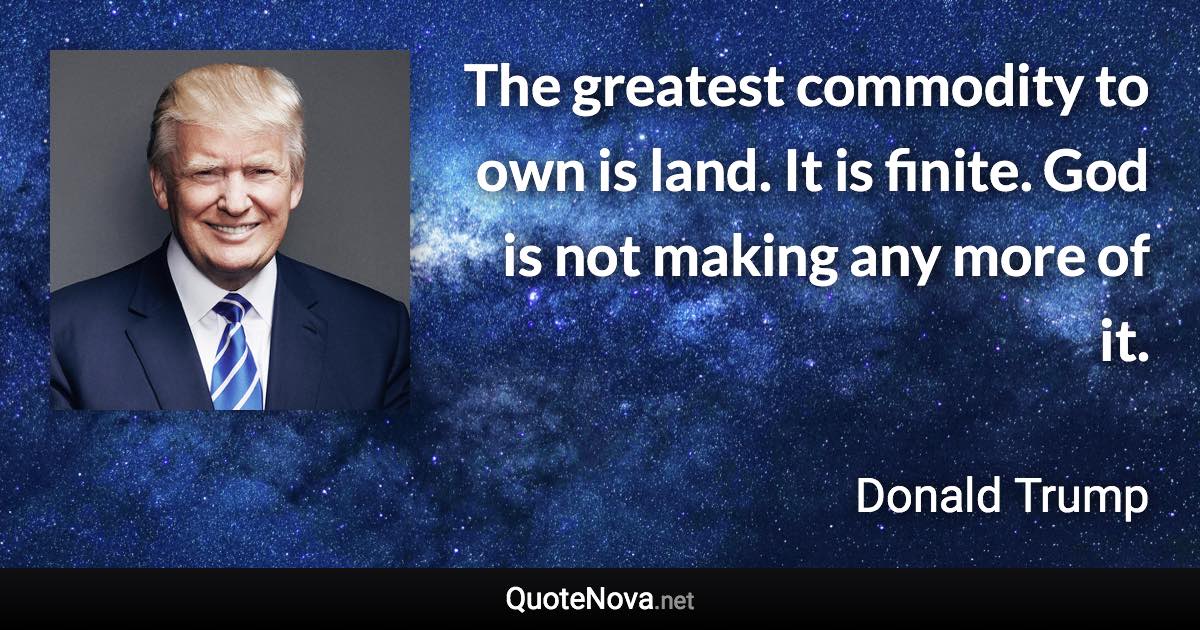 The greatest commodity to own is land. It is finite. God is not making any more of it. - Donald Trump quote