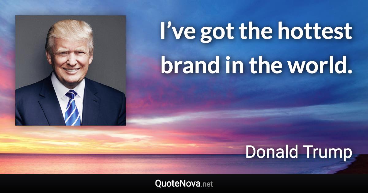 I’ve got the hottest brand in the world. - Donald Trump quote