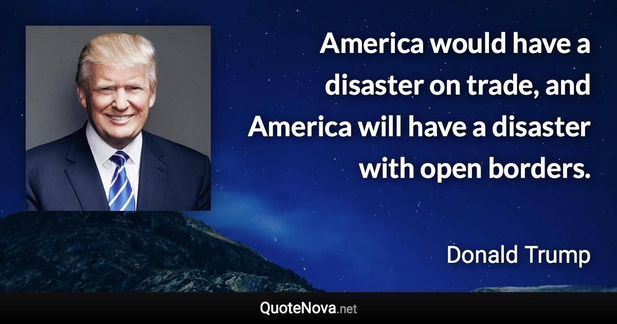 America would have a disaster on trade, and America will have a disaster with open borders. - Donald Trump quote