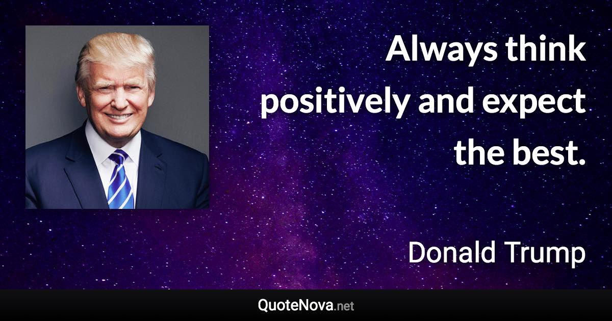 Always think positively and expect the best. - Donald Trump quote