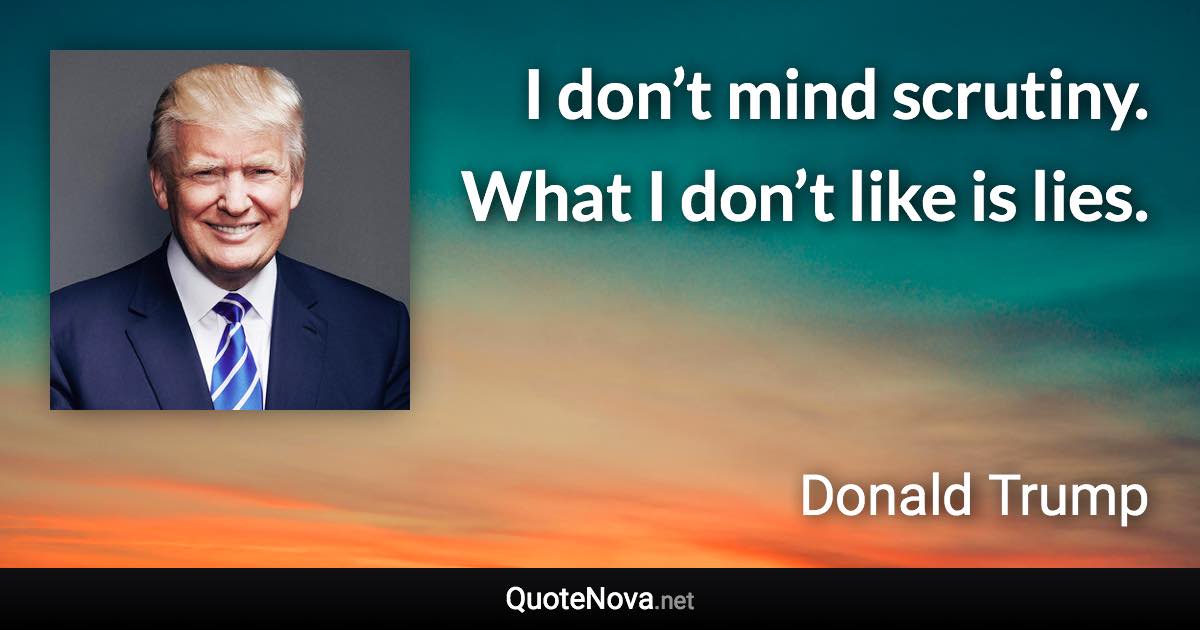 I don’t mind scrutiny. What I don’t like is lies. - Donald Trump quote