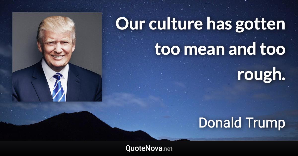 Our culture has gotten too mean and too rough. - Donald Trump quote