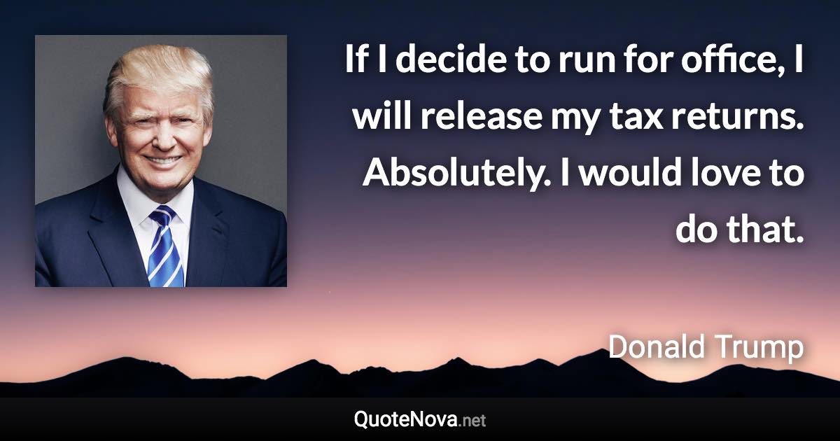 If I decide to run for office, I will release my tax returns. Absolutely. I would love to do that. - Donald Trump quote