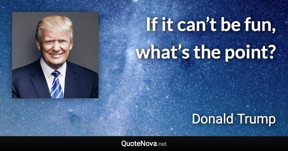 If it can’t be fun, what’s the point? - Donald Trump quote