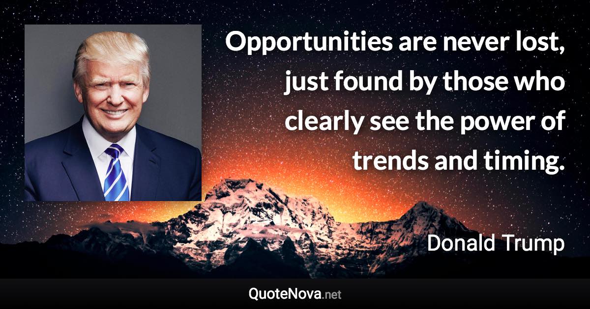 Opportunities are never lost, just found by those who clearly see the power of trends and timing. - Donald Trump quote