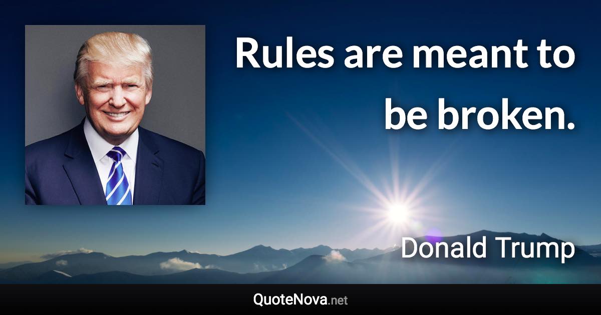 Rules are meant to be broken. - Donald Trump quote