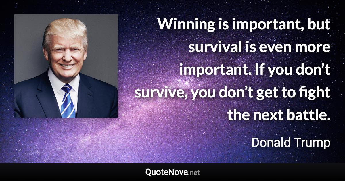 Winning is important, but survival is even more important. If you don’t survive, you don’t get to fight the next battle. - Donald Trump quote