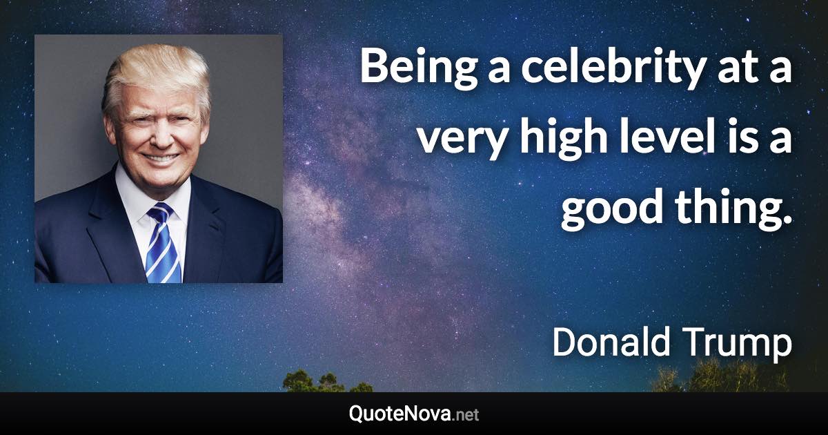 Being a celebrity at a very high level is a good thing. - Donald Trump quote