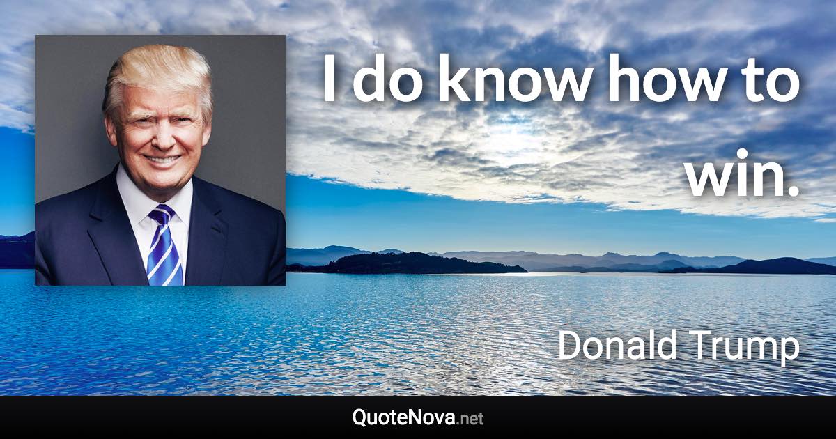 I do know how to win. - Donald Trump quote