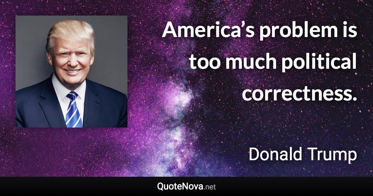 America’s problem is too much political correctness. - Donald Trump quote