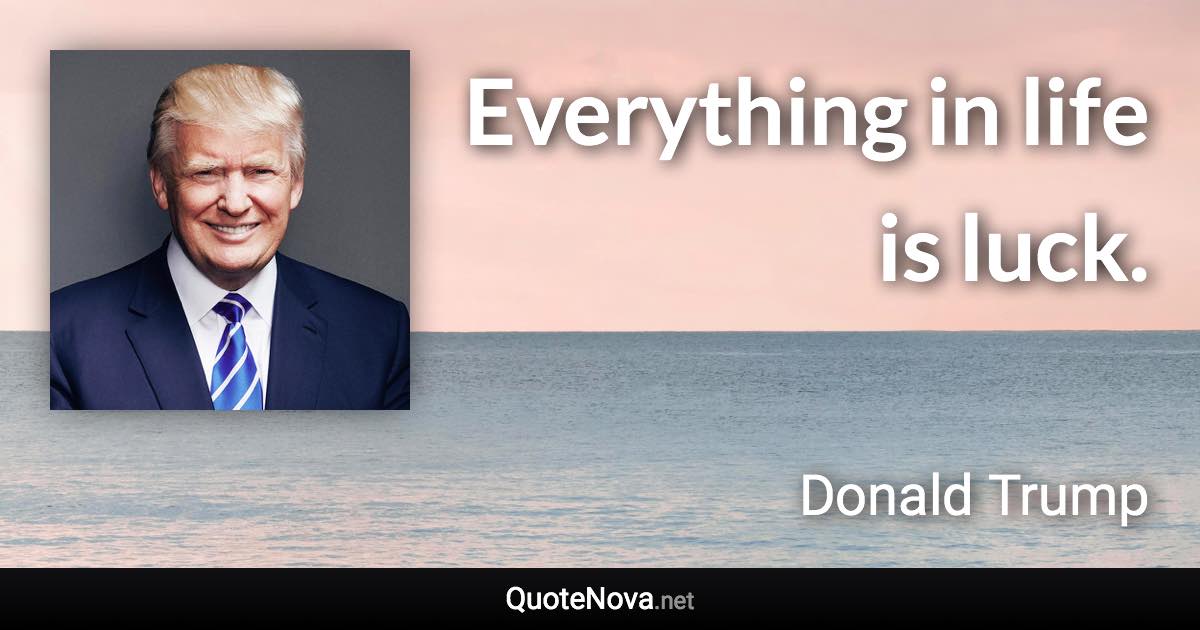 Everything in life is luck. - Donald Trump quote