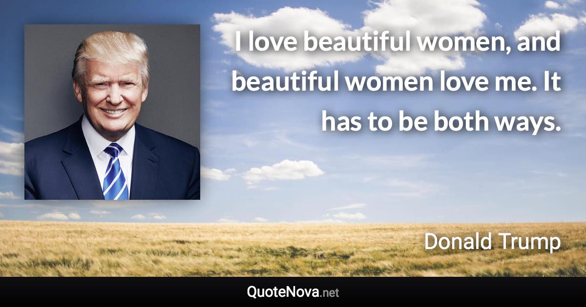 I love beautiful women, and beautiful women love me. It has to be both ways. - Donald Trump quote