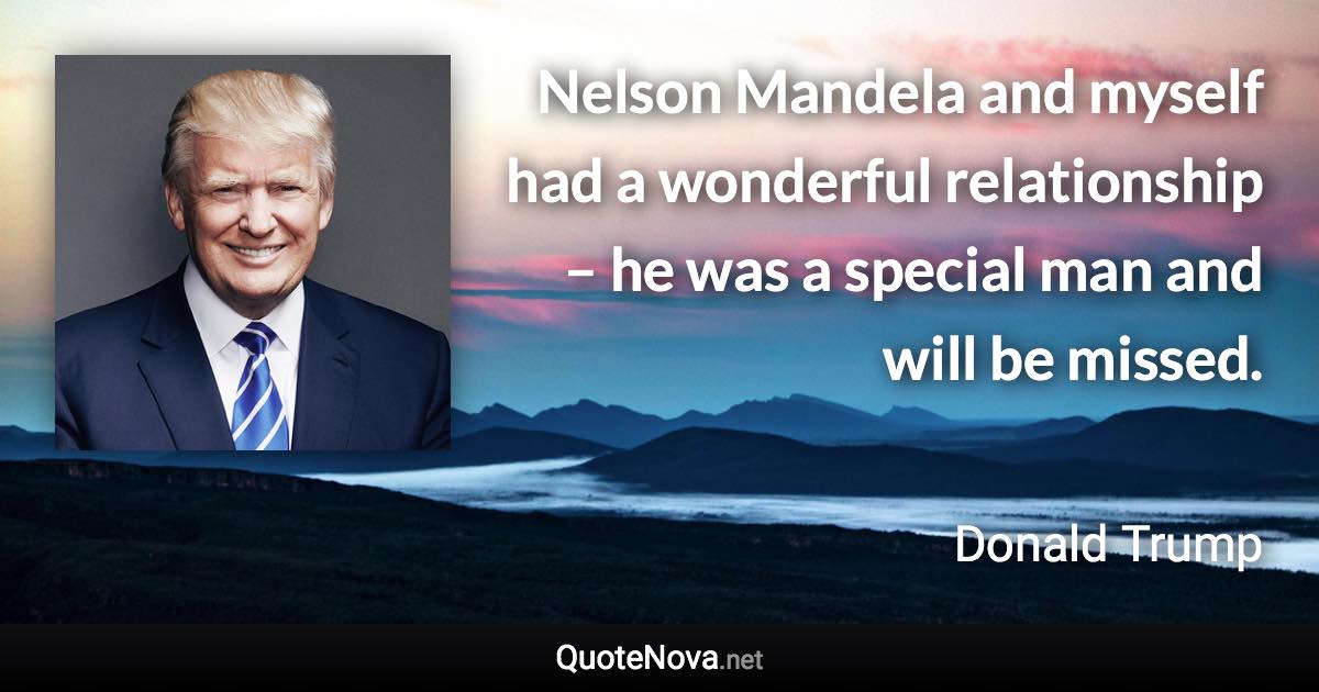 Nelson Mandela and myself had a wonderful relationship – he was a special man and will be missed. - Donald Trump quote