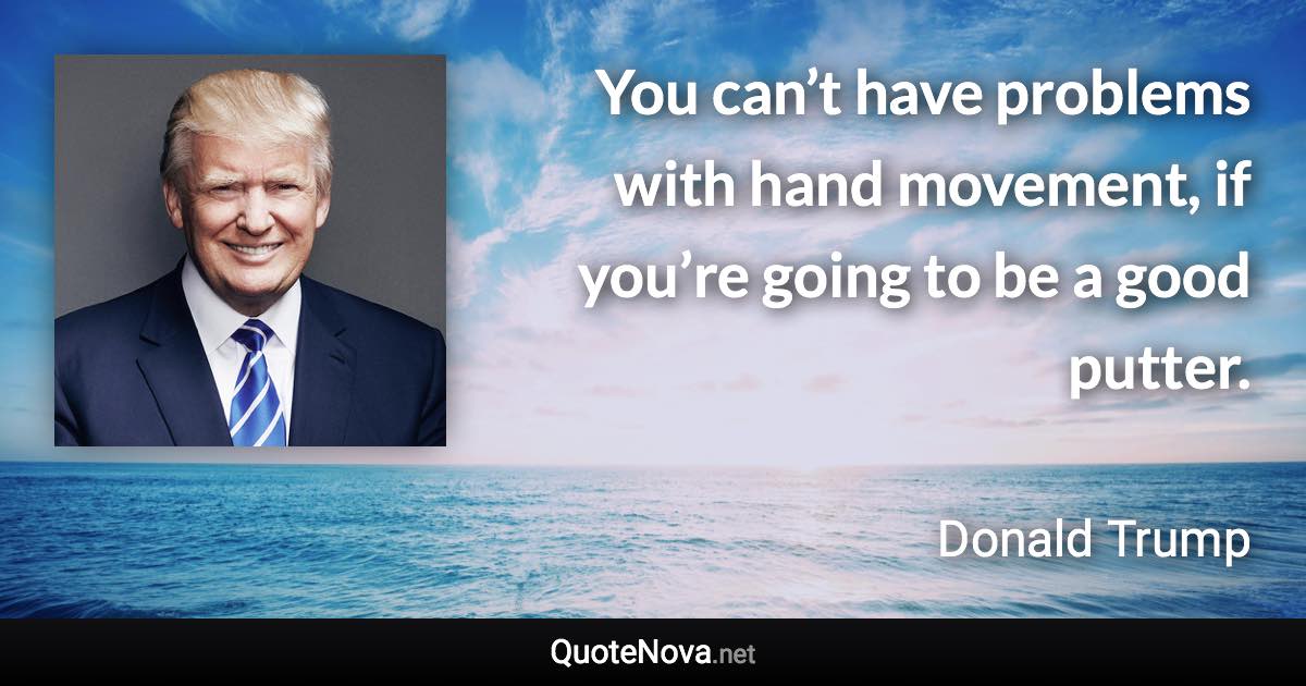 You can’t have problems with hand movement, if you’re going to be a good putter. - Donald Trump quote