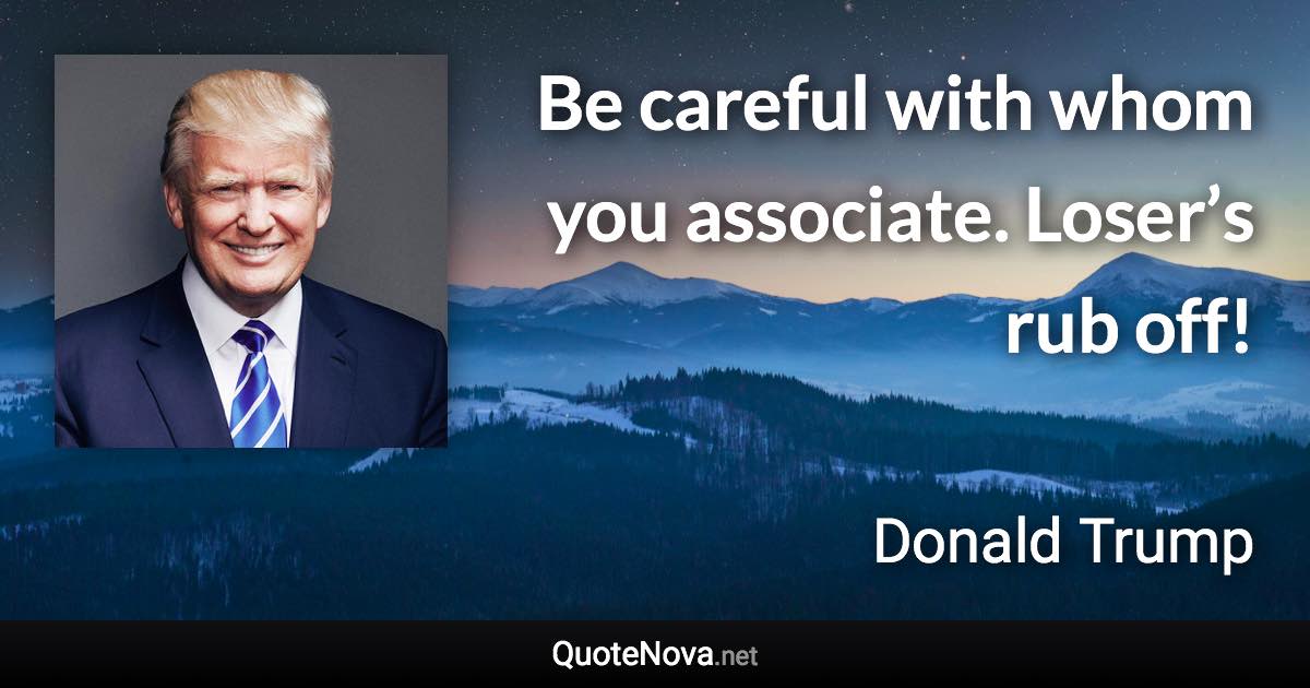 Be careful with whom you associate. Loser’s rub off! - Donald Trump quote