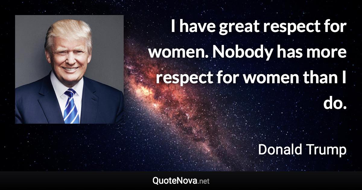 I have great respect for women. Nobody has more respect for women than I do. - Donald Trump quote