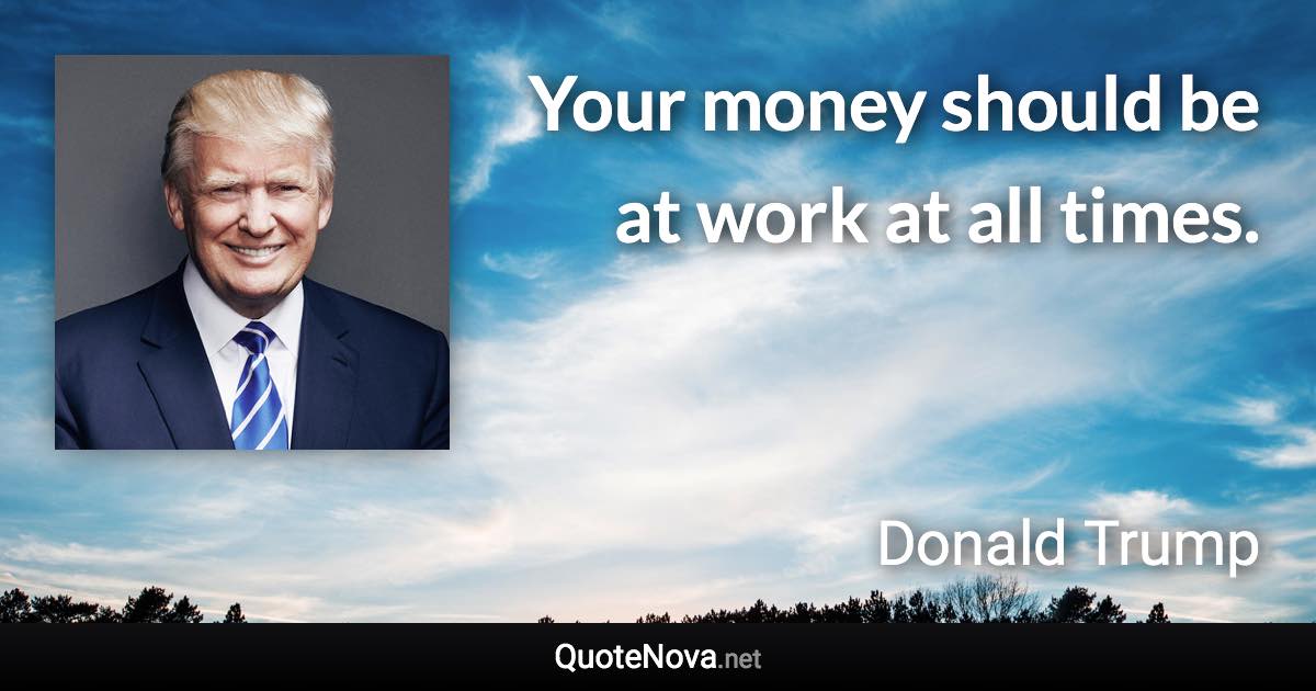 Your money should be at work at all times. - Donald Trump quote