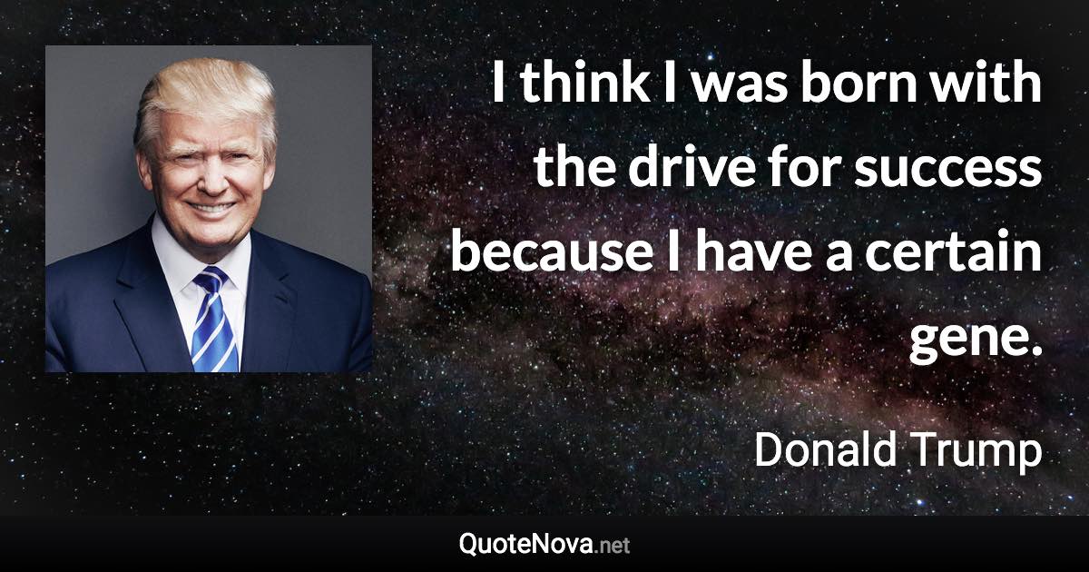 I think I was born with the drive for success because I have a certain gene. - Donald Trump quote