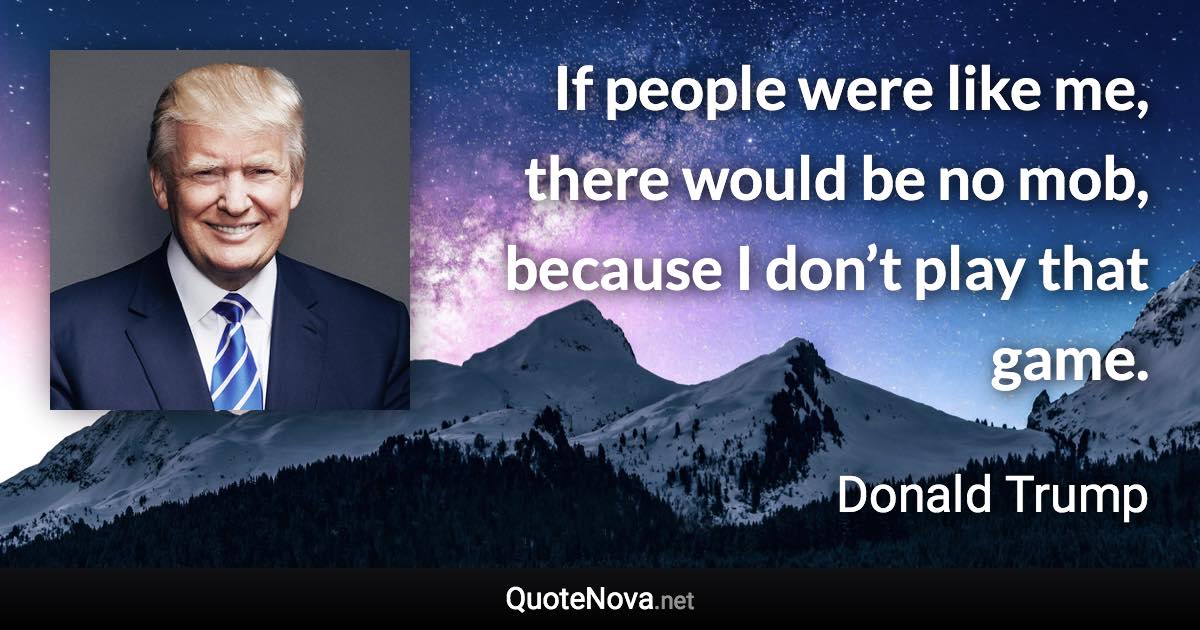 If people were like me, there would be no mob, because I don’t play that game. - Donald Trump quote