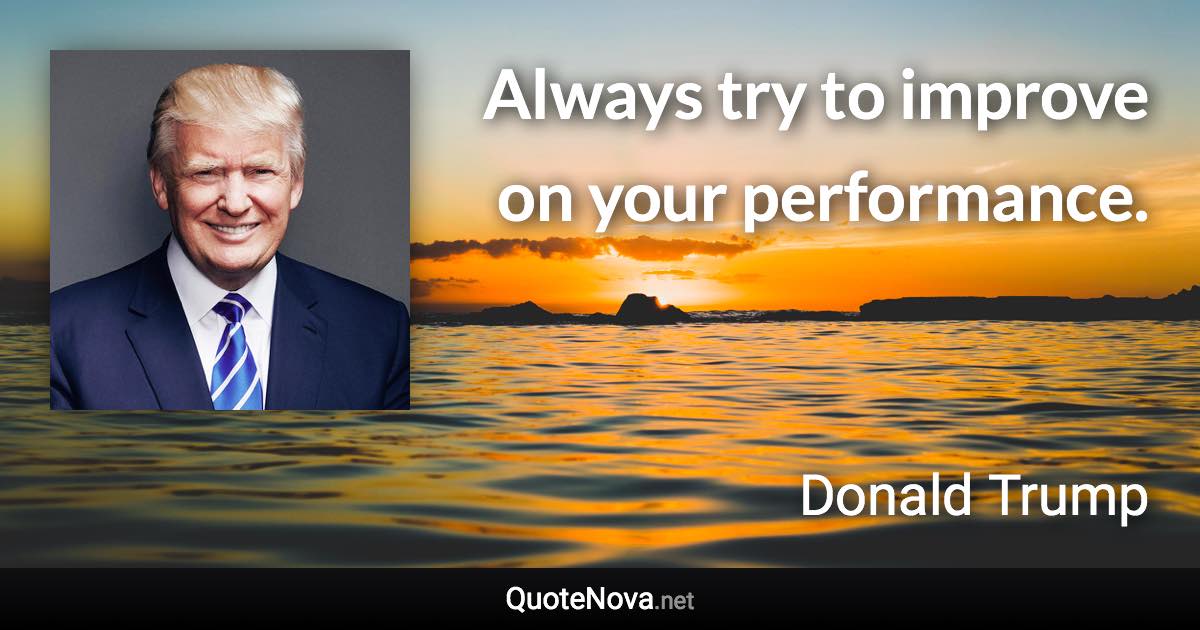 Always try to improve on your performance. - Donald Trump quote