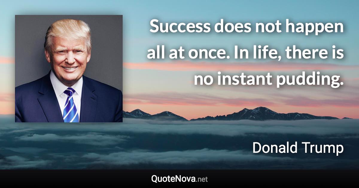 Success does not happen all at once. In life, there is no instant pudding. - Donald Trump quote