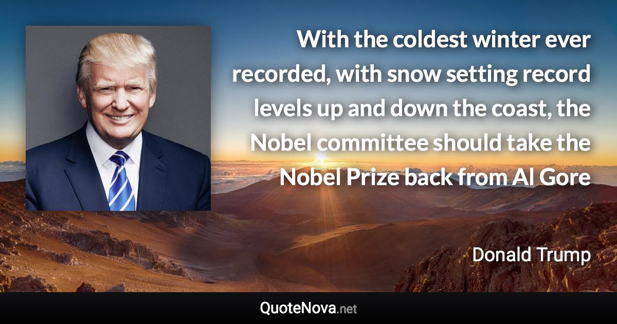 With the coldest winter ever recorded, with snow setting record levels up and down the coast, the Nobel committee should take the Nobel Prize back from Al Gore - Donald Trump quote