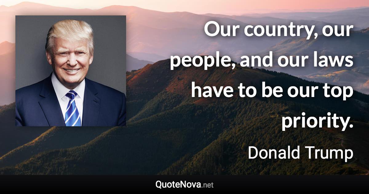 Our country, our people, and our laws have to be our top priority. - Donald Trump quote