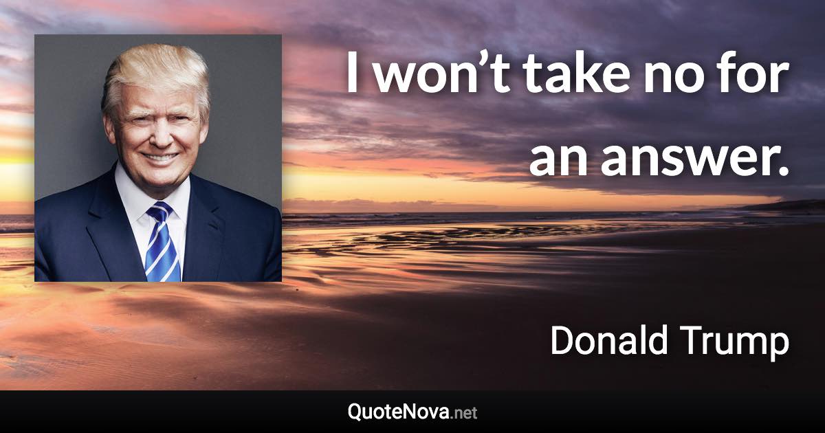 I won’t take no for an answer. - Donald Trump quote