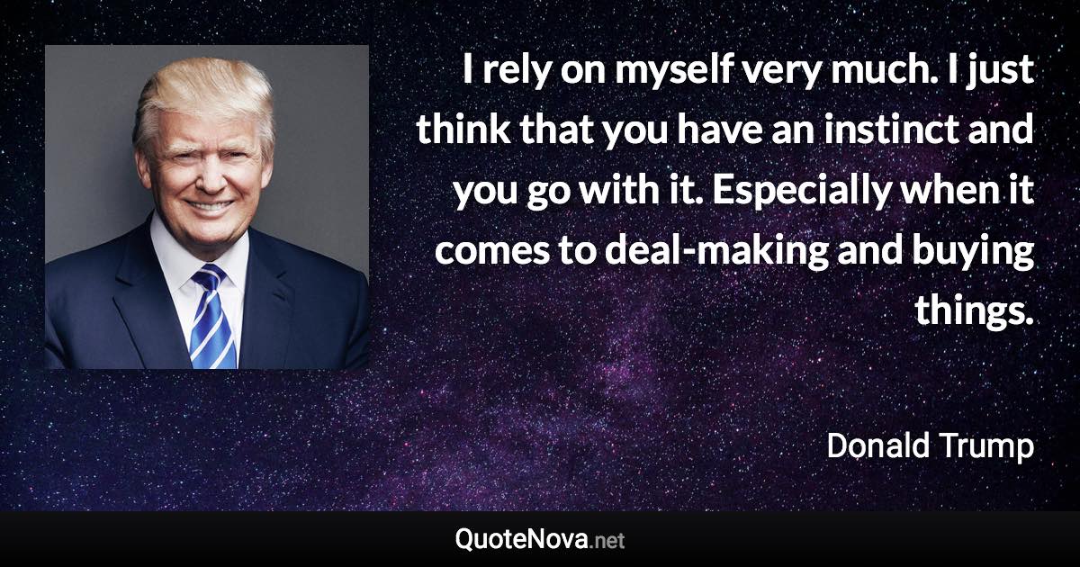 I rely on myself very much. I just think that you have an instinct and you go with it. Especially when it comes to deal-making and buying things. - Donald Trump quote