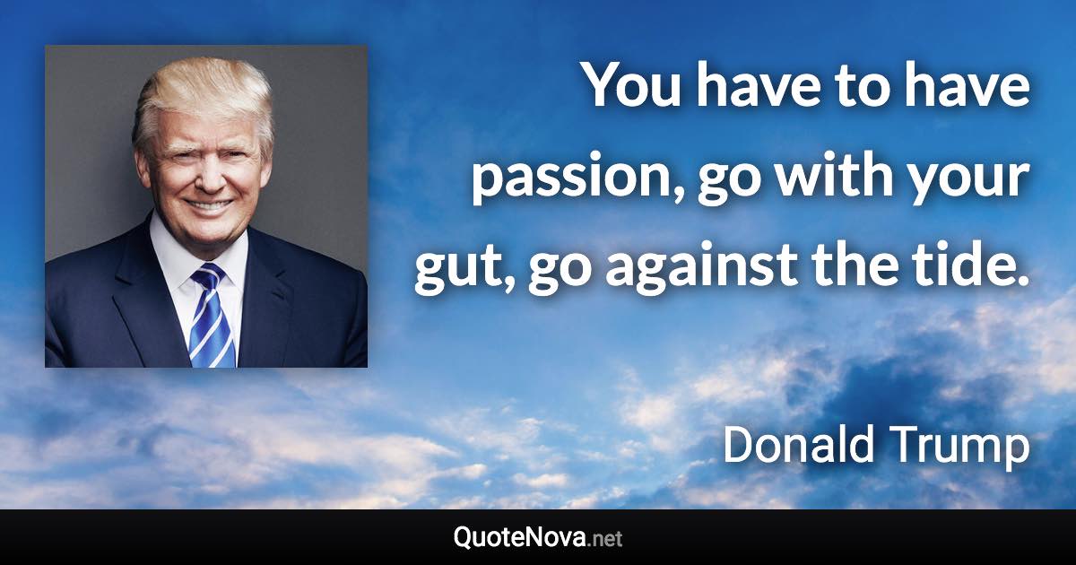 You have to have passion, go with your gut, go against the tide. - Donald Trump quote