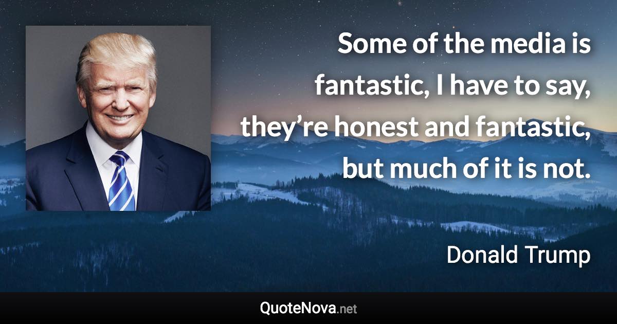 Some of the media is fantastic, I have to say, they’re honest and fantastic, but much of it is not. - Donald Trump quote